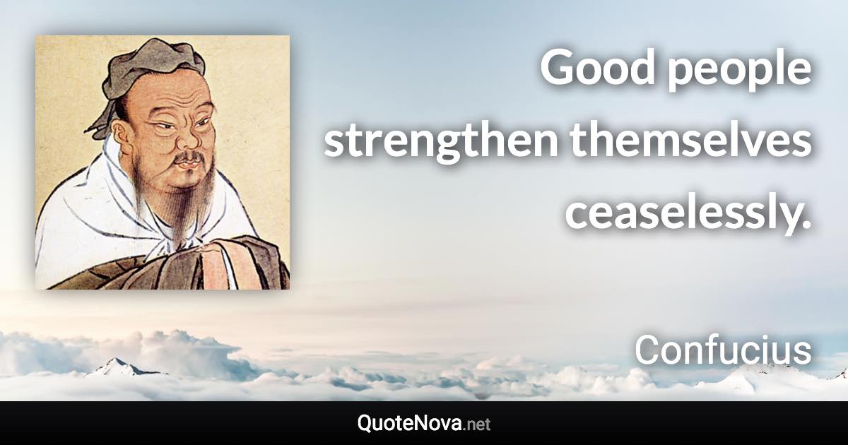 Good people strengthen themselves ceaselessly. - Confucius quote