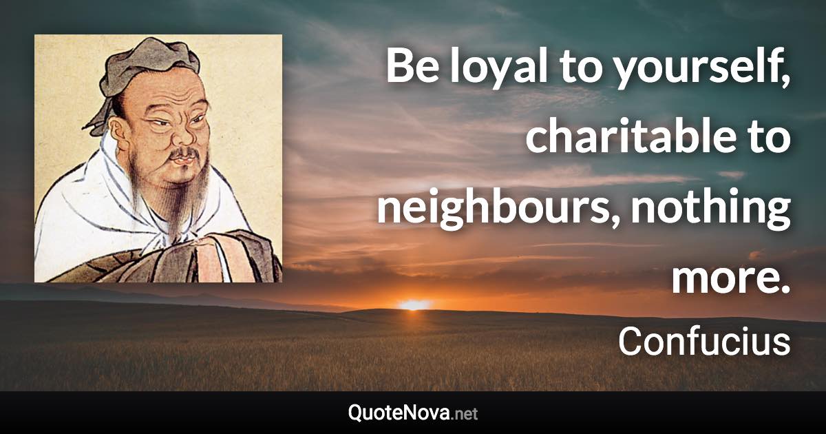 Be loyal to yourself, charitable to neighbours, nothing more. - Confucius quote