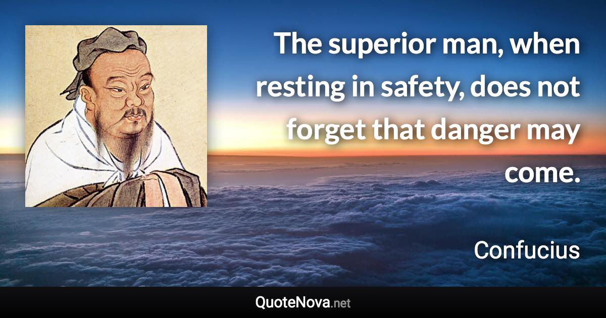 The superior man, when resting in safety, does not forget that danger may come. - Confucius quote