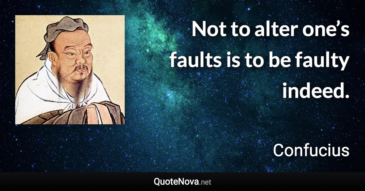 Not to alter one’s faults is to be faulty indeed. - Confucius quote