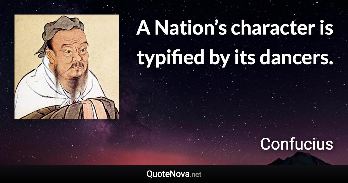 A Nation’s character is typified by its dancers. - Confucius quote