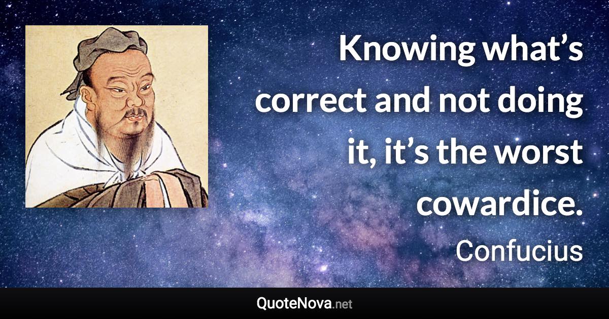 Knowing what’s correct and not doing it, it’s the worst cowardice. - Confucius quote