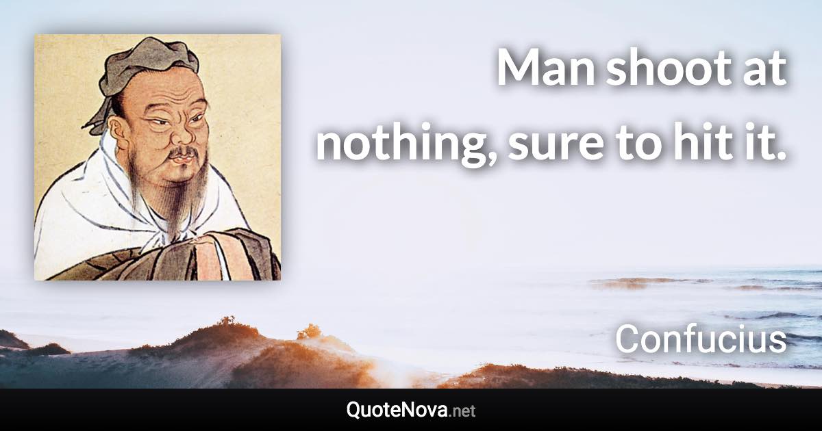 Man shoot at nothing, sure to hit it. - Confucius quote