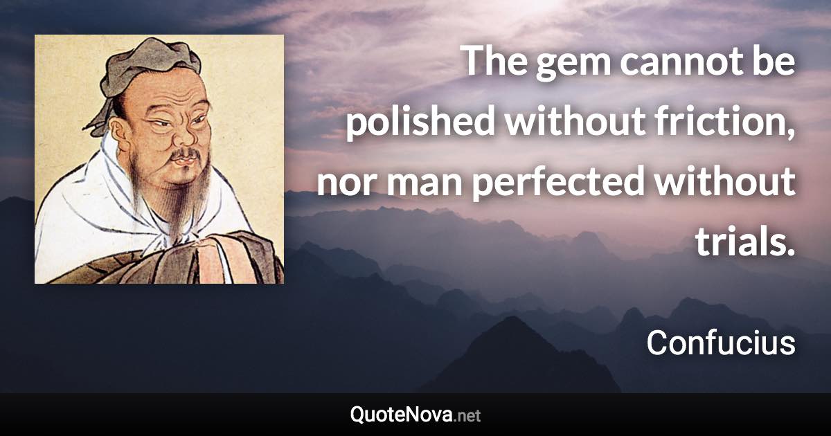 The gem cannot be polished without friction, nor man perfected without trials. - Confucius quote