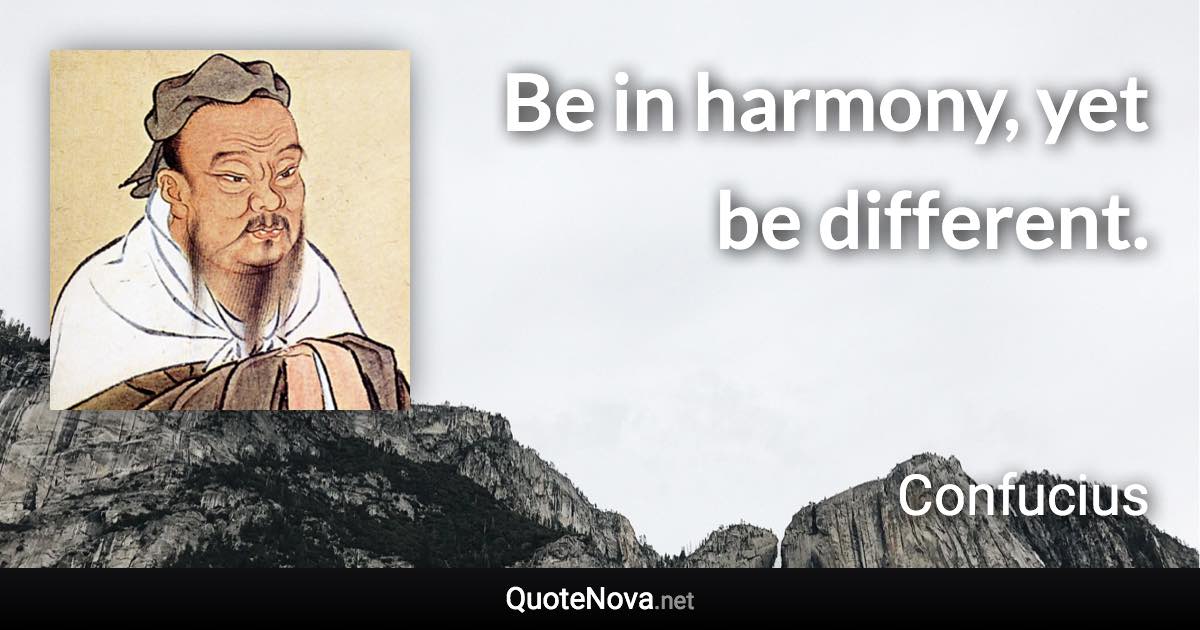 Be in harmony, yet be different. - Confucius quote