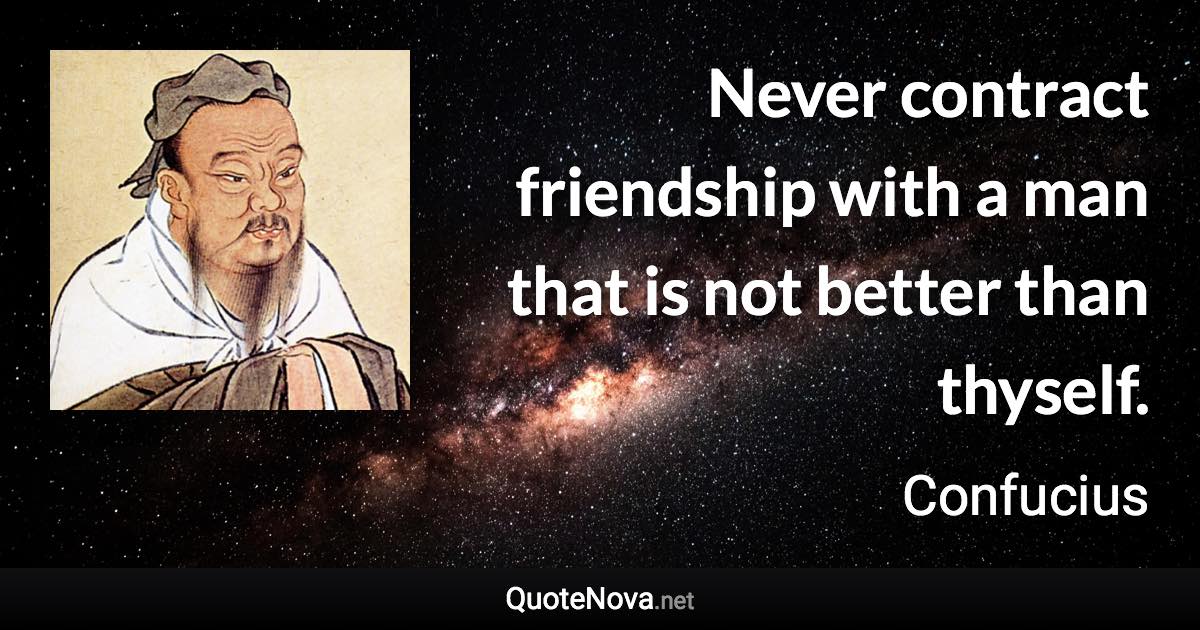 Never contract friendship with a man that is not better than thyself. - Confucius quote