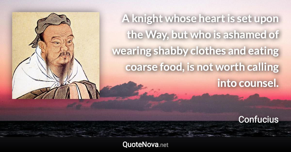 A knight whose heart is set upon the Way, but who is ashamed of wearing shabby clothes and eating coarse food, is not worth calling into counsel. - Confucius quote