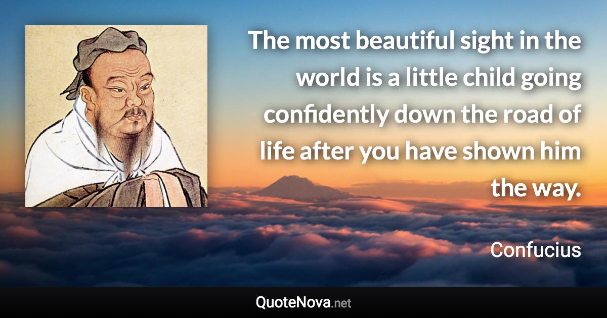 The most beautiful sight in the world is a little child going confidently down the road of life after you have shown him the way. - Confucius quote
