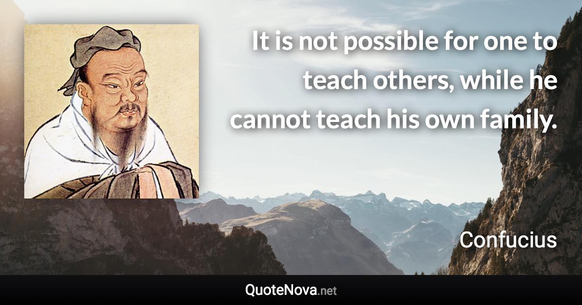 It is not possible for one to teach others, while he cannot teach his own family. - Confucius quote