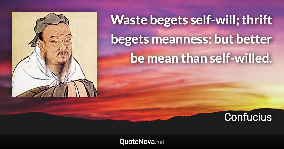 Waste begets self-will; thrift begets meanness: but better be mean than self-willed. - Confucius quote