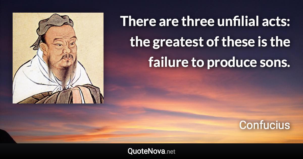 There are three unfilial acts: the greatest of these is the failure to produce sons. - Confucius quote