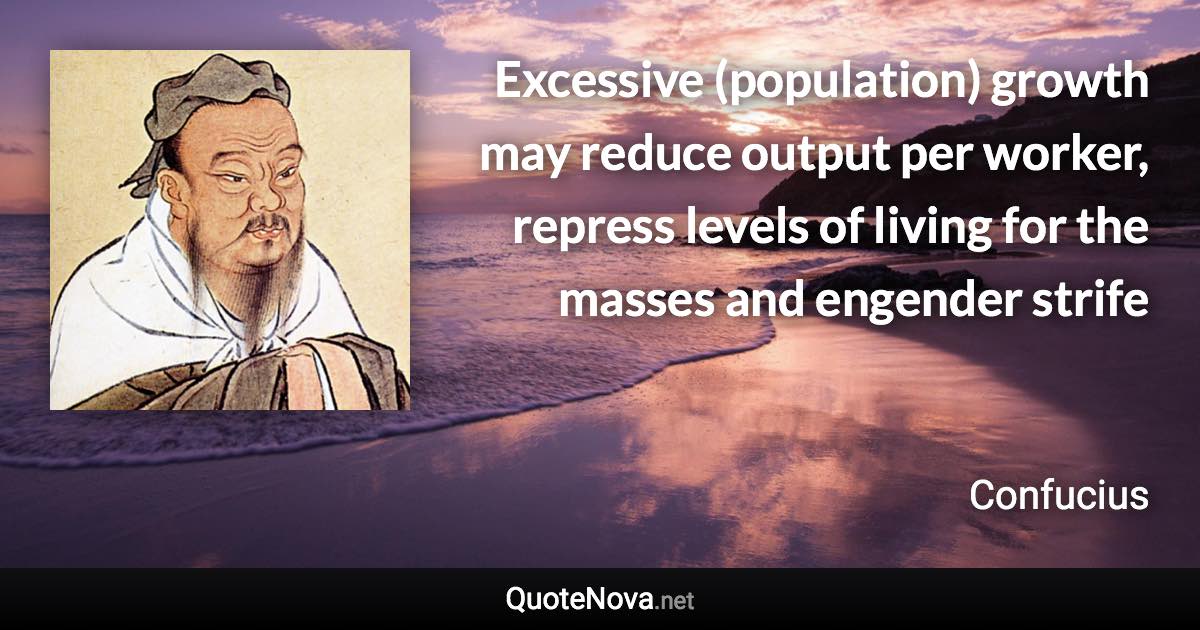 Excessive (population) growth may reduce output per worker, repress levels of living for the masses and engender strife - Confucius quote