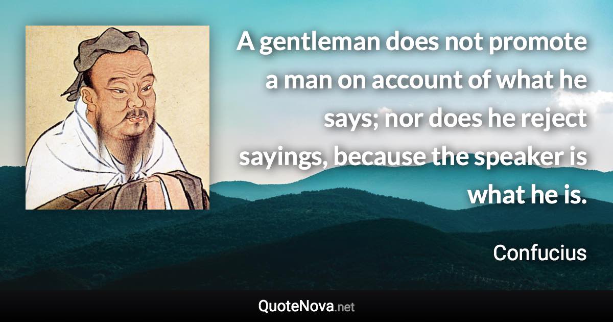 A gentleman does not promote a man on account of what he says; nor does he reject sayings, because the speaker is what he is. - Confucius quote