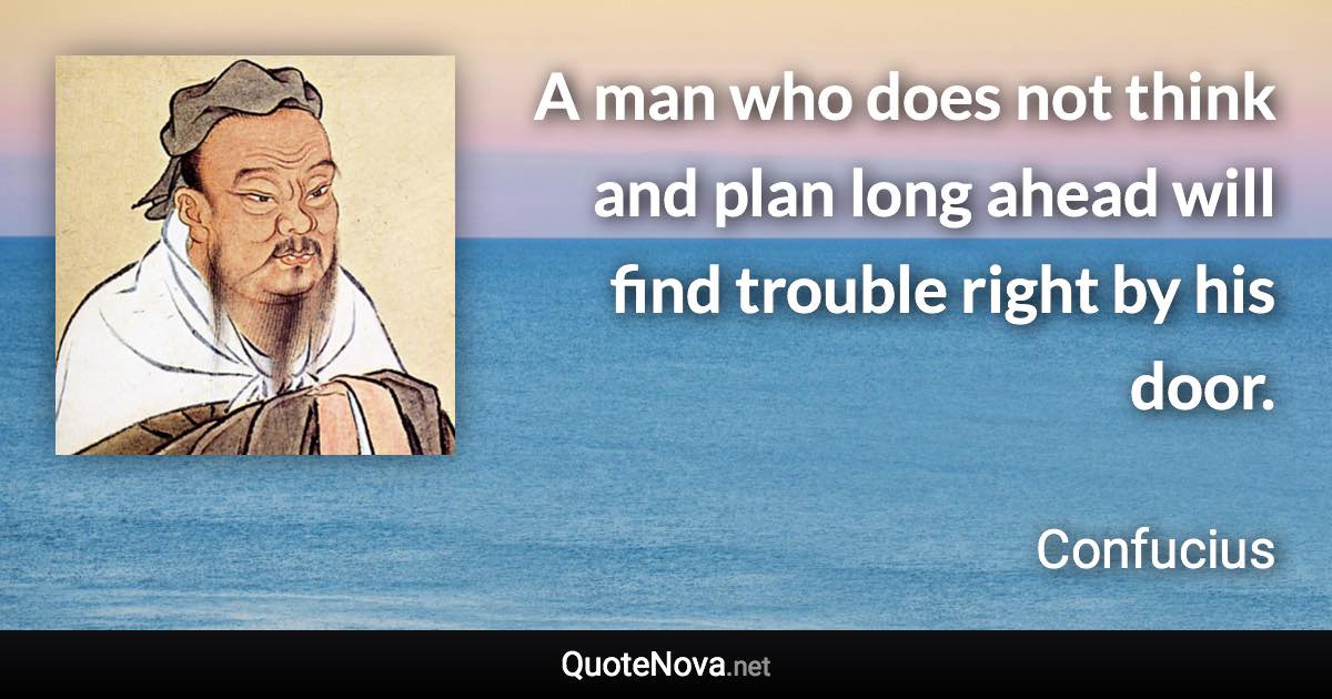 A man who does not think and plan long ahead will find trouble right by his door. - Confucius quote