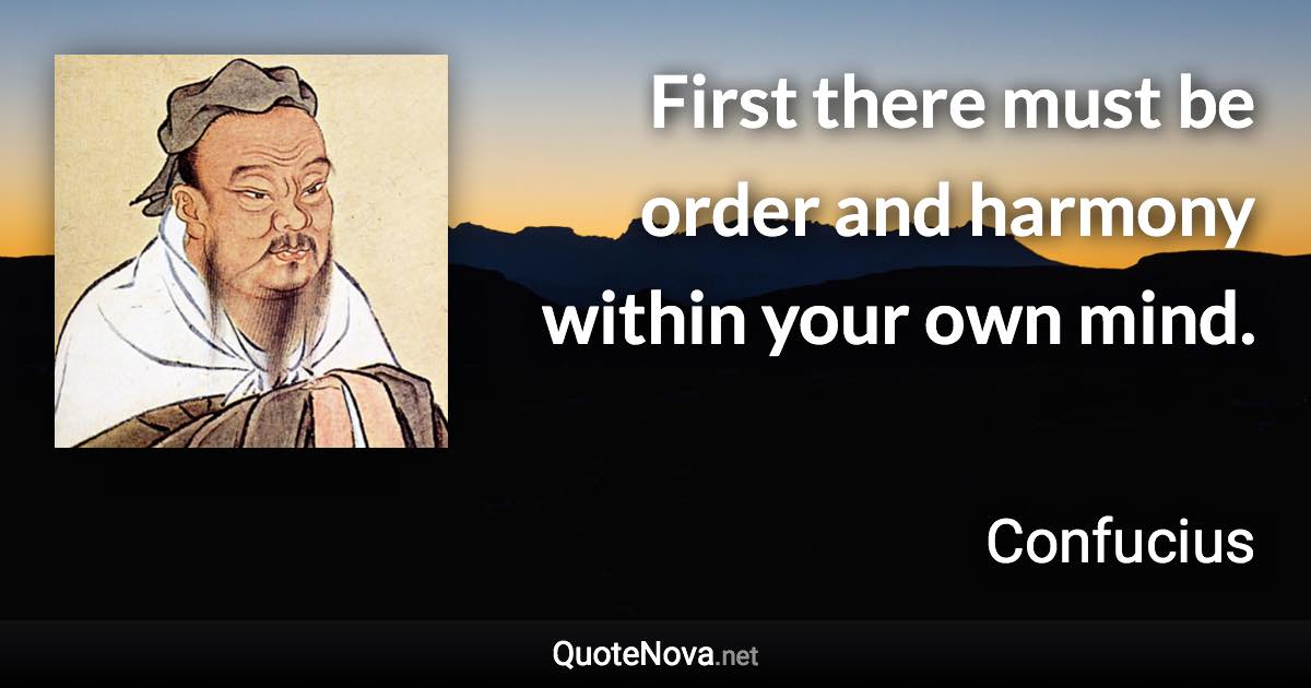 First there must be order and harmony within your own mind. - Confucius quote