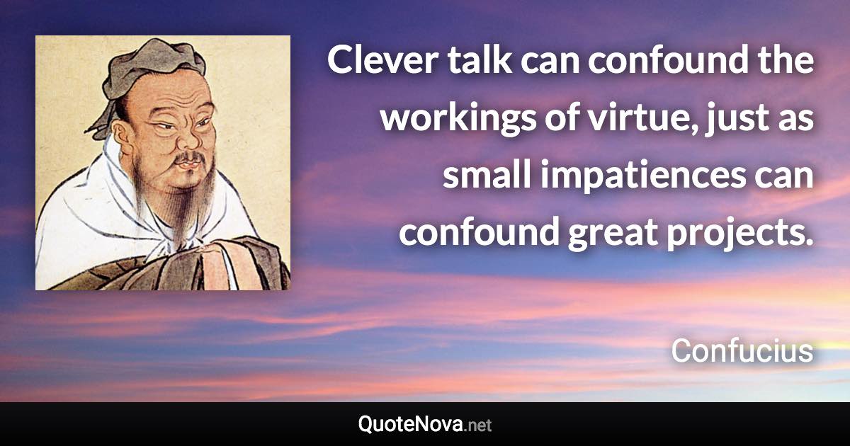 Clever talk can confound the workings of virtue, just as small impatiences can confound great projects. - Confucius quote