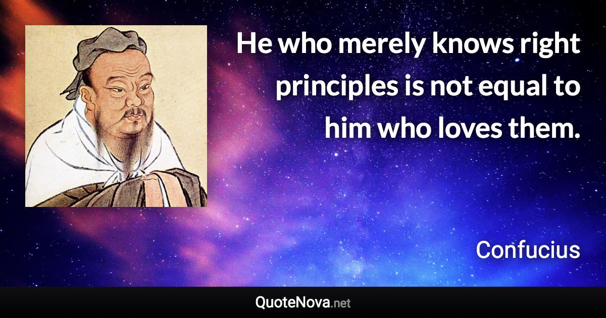 He who merely knows right principles is not equal to him who loves them. - Confucius quote