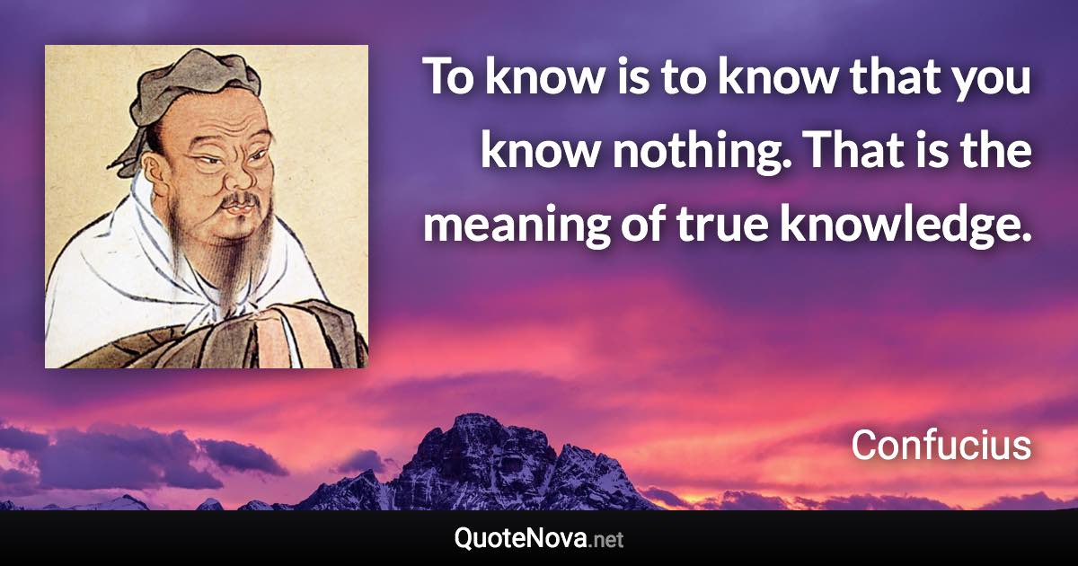 To know is to know that you know nothing. That is the meaning of true knowledge. - Confucius quote