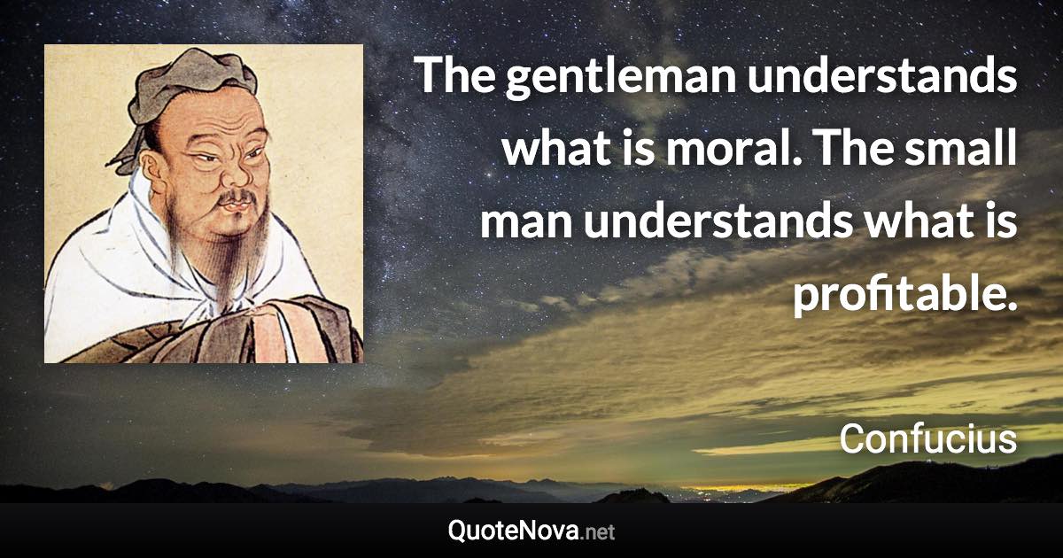 The gentleman understands what is moral. The small man understands what is profitable. - Confucius quote