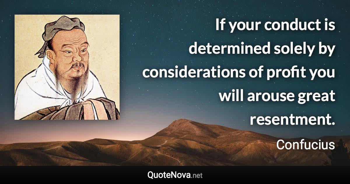 If your conduct is determined solely by considerations of profit you will arouse great resentment. - Confucius quote