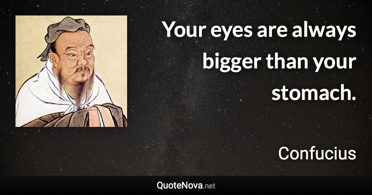 Your eyes are always bigger than your stomach. - Confucius quote