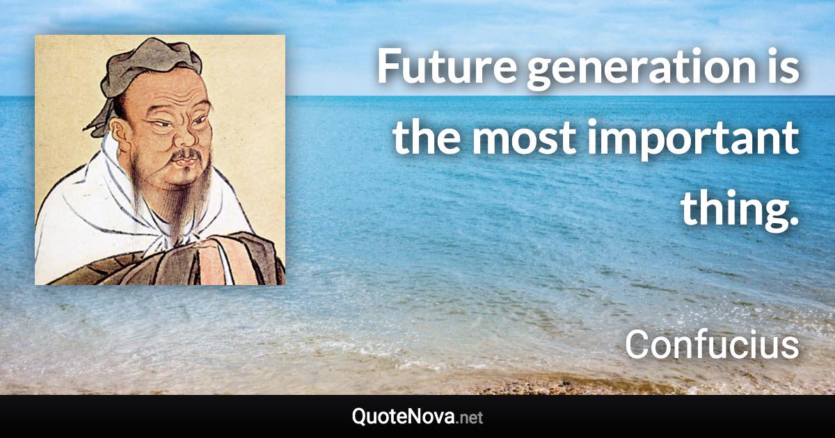 Future generation is the most important thing. - Confucius quote