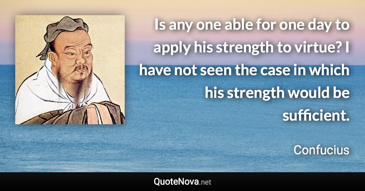 Is any one able for one day to apply his strength to virtue? I have not seen the case in which his strength would be sufficient. - Confucius quote