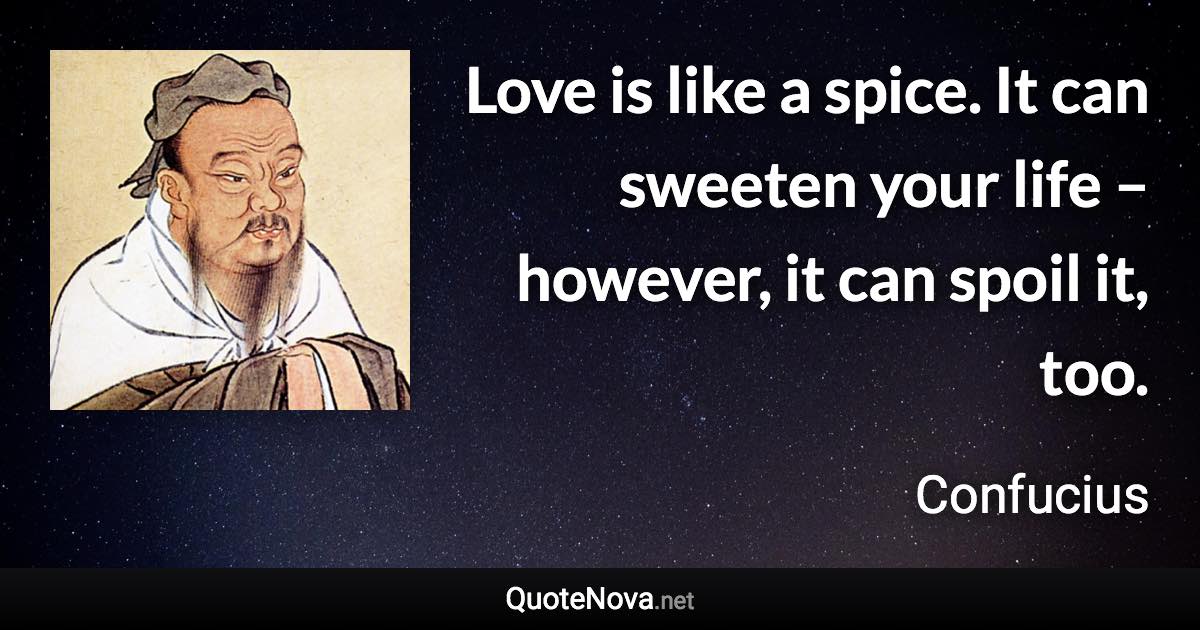 Love is like a spice. It can sweeten your life – however, it can spoil it, too. - Confucius quote