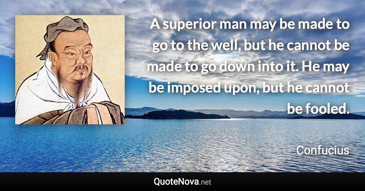 A superior man may be made to go to the well, but he cannot be made to go down into it. He may be imposed upon, but he cannot be fooled. - Confucius quote