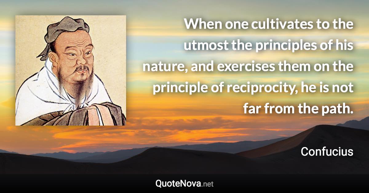 When one cultivates to the utmost the principles of his nature, and exercises them on the principle of reciprocity, he is not far from the path. - Confucius quote