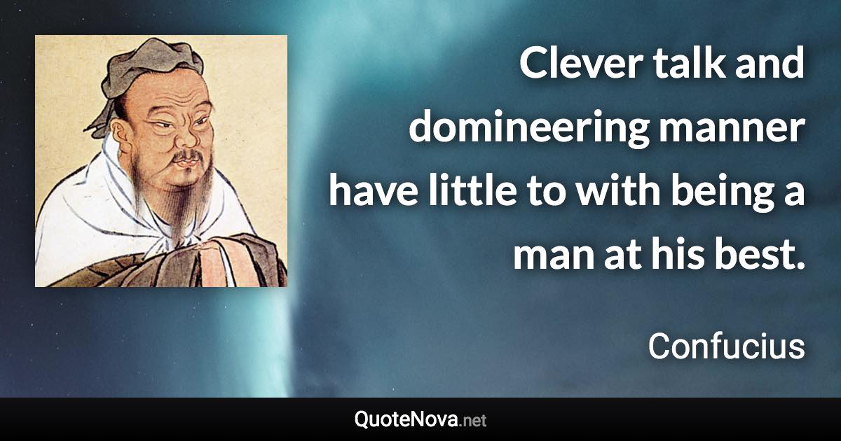 Clever talk and domineering manner have little to with being a man at his best. - Confucius quote