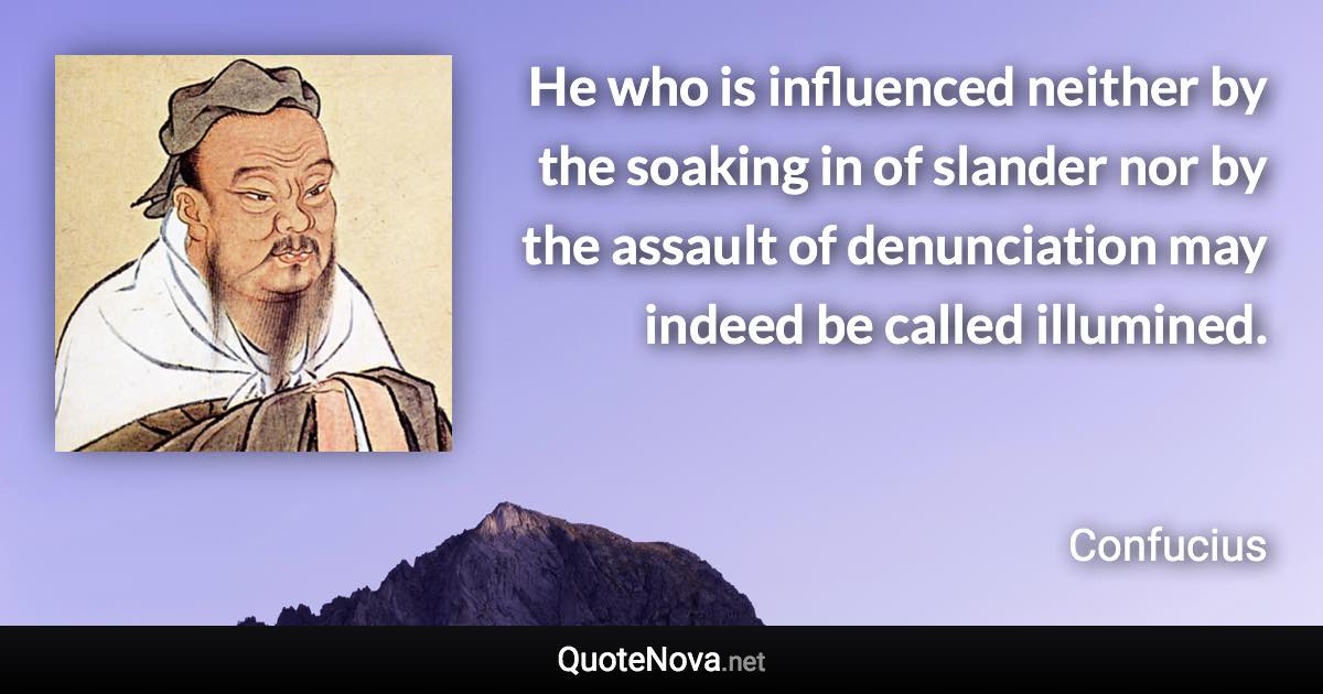 He who is influenced neither by the soaking in of slander nor by the assault of denunciation may indeed be called illumined. - Confucius quote