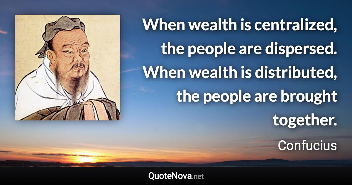 When wealth is centralized, the people are dispersed. When wealth is distributed, the people are brought together. - Confucius quote