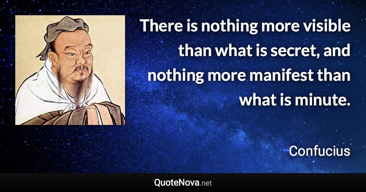 There is nothing more visible than what is secret, and nothing more manifest than what is minute. - Confucius quote