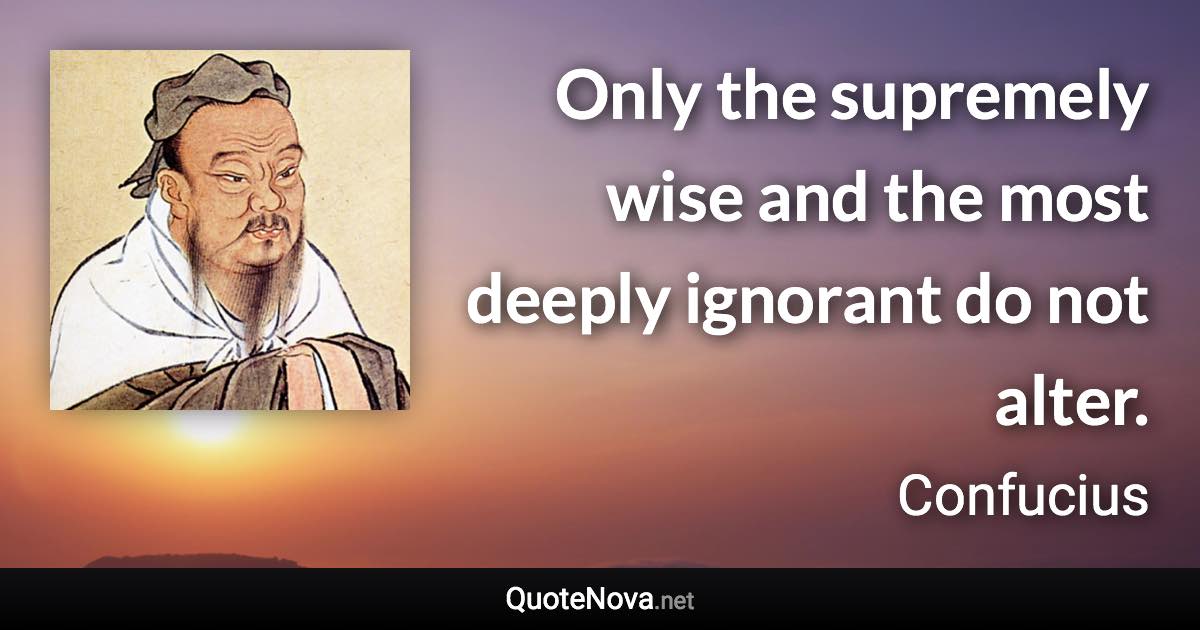 Only the supremely wise and the most deeply ignorant do not alter. - Confucius quote