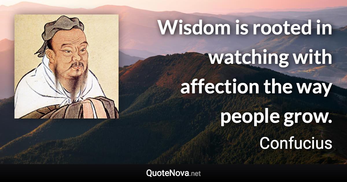 Wisdom is rooted in watching with affection the way people grow. - Confucius quote