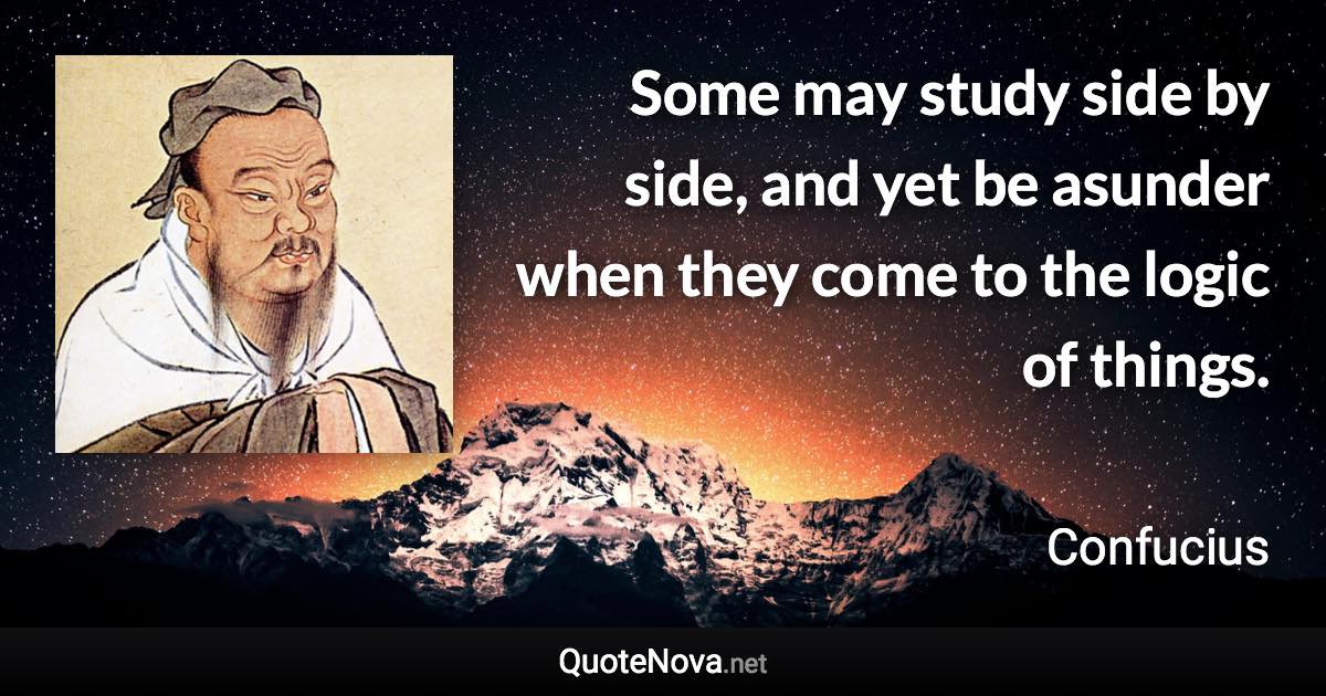 Some may study side by side, and yet be asunder when they come to the logic of things. - Confucius quote