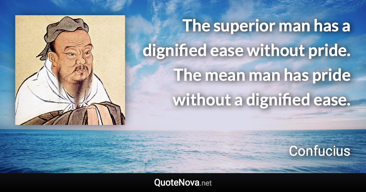 The superior man has a dignified ease without pride. The mean man has pride without a dignified ease. - Confucius quote
