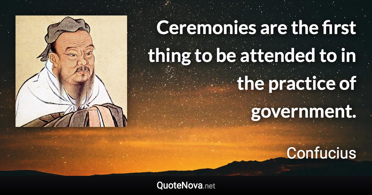 Ceremonies are the first thing to be attended to in the practice of government. - Confucius quote