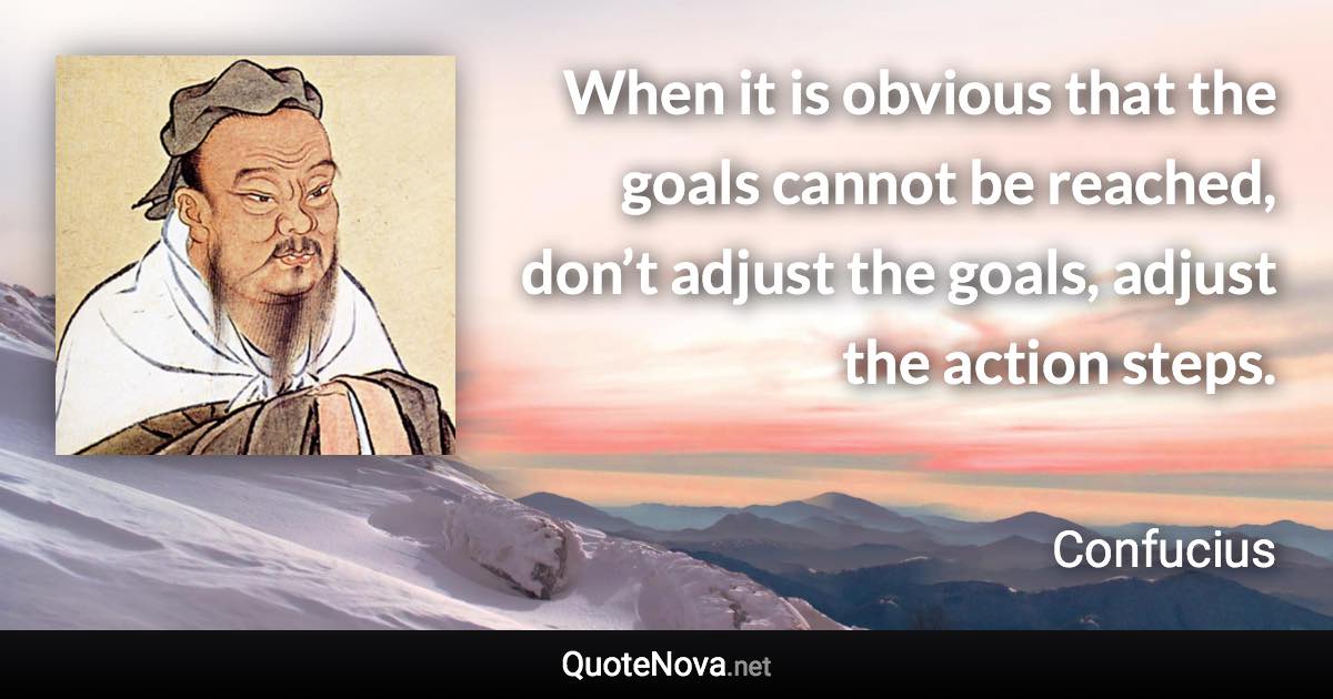 When it is obvious that the goals cannot be reached, don’t adjust the goals, adjust the action steps. - Confucius quote