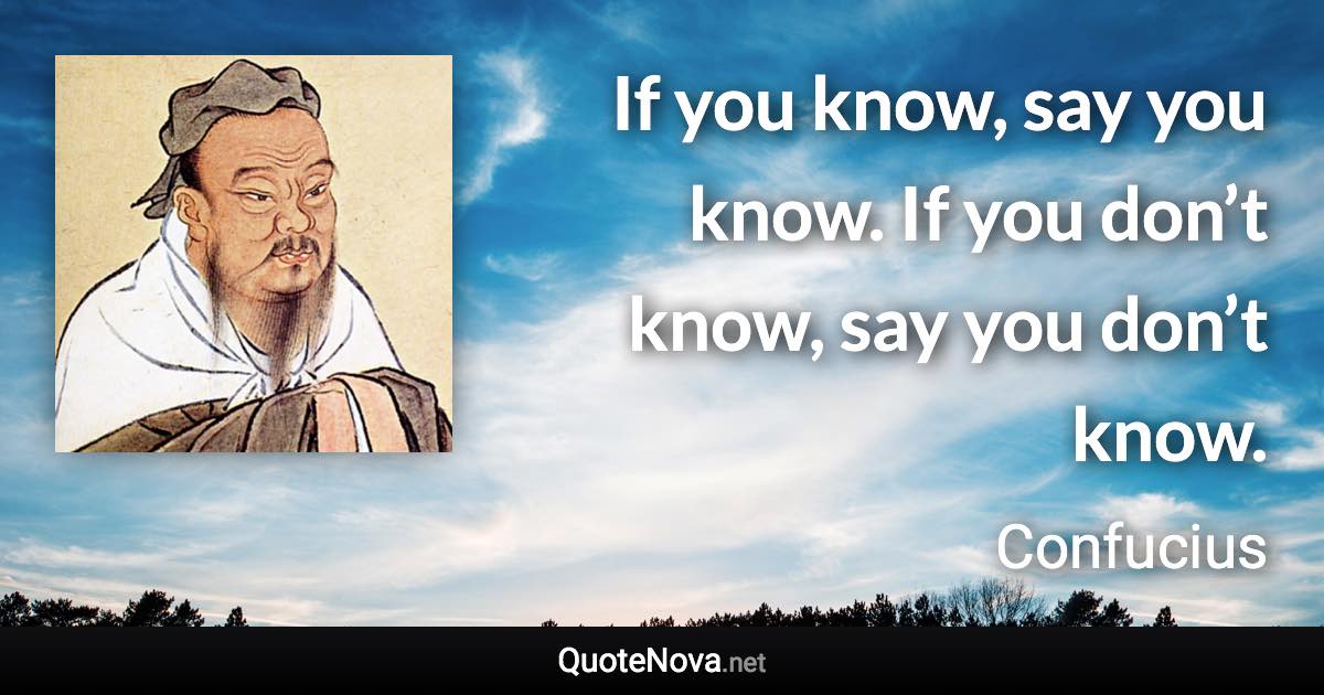 If you know, say you know. If you don’t know, say you don’t know. - Confucius quote