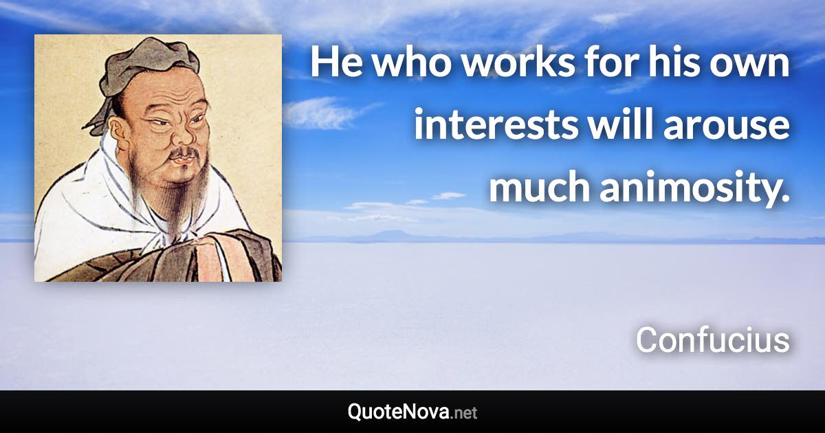 He who works for his own interests will arouse much animosity. - Confucius quote