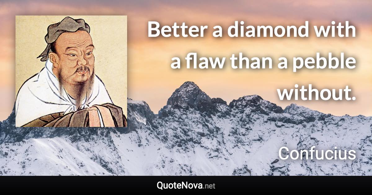 Better a diamond with a flaw than a pebble without. - Confucius quote