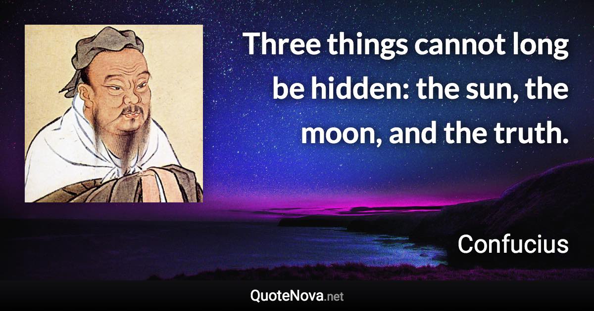 Three things cannot long be hidden: the sun, the moon, and the truth. - Confucius quote