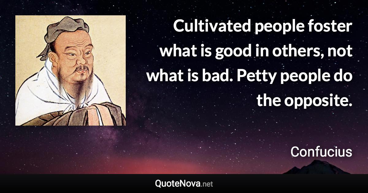 Cultivated people foster what is good in others, not what is bad. Petty people do the opposite. - Confucius quote