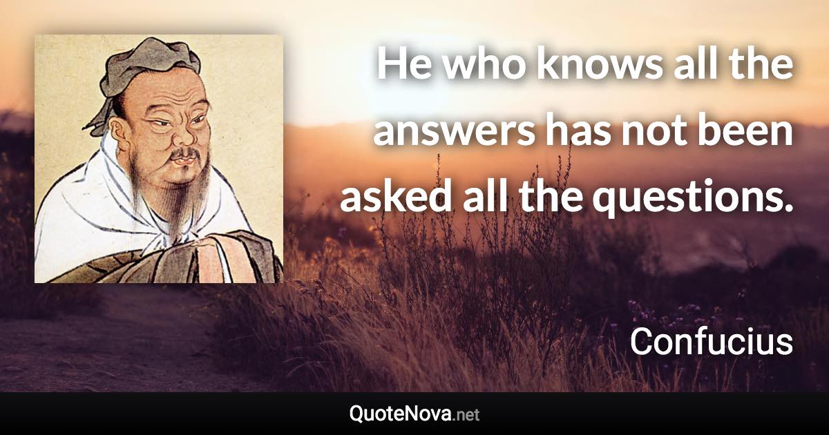 He who knows all the answers has not been asked all the questions. - Confucius quote