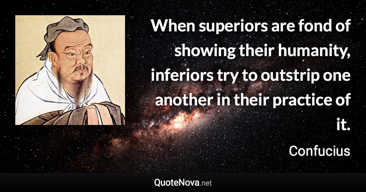 When superiors are fond of showing their humanity, inferiors try to outstrip one another in their practice of it. - Confucius quote