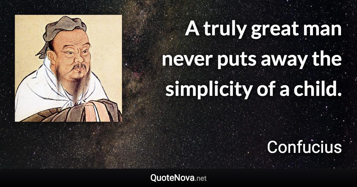 A truly great man never puts away the simplicity of a child. - Confucius quote