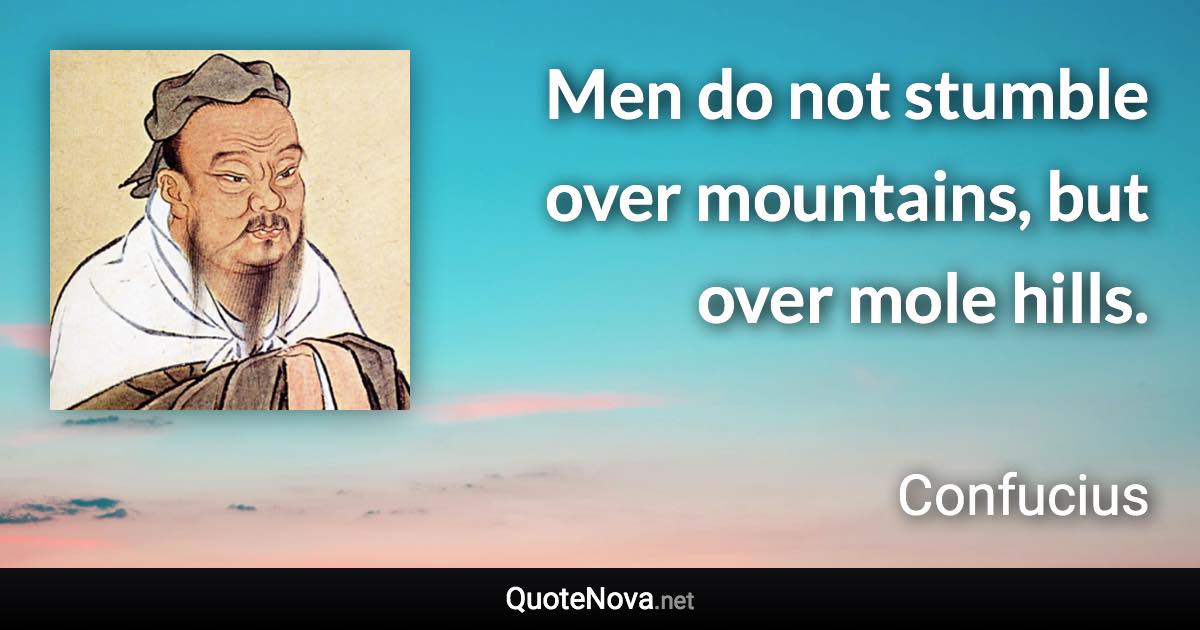 Men do not stumble over mountains, but over mole hills. - Confucius quote