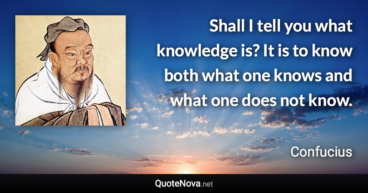 Shall I tell you what knowledge is? It is to know both what one knows and what one does not know. - Confucius quote